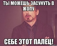 ты можешь засунуть в жопу себе этот палец!