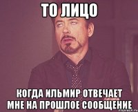 то лицо когда ильмир отвечает мне на прошлое сообщение