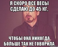 я скоро все весы сделаю до 45 кг, чтобы она никогда больше так не говорила