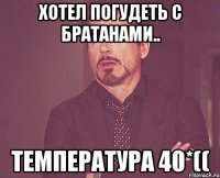 хотел погудеть с братанами.. температура 40*((