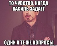 то чувство, когда василь задает одни и те же вопросы