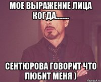 мое выражение лица когда........ сентюрова говорит что любит меня )