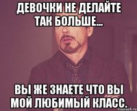 девочки не делайте так больше... вы же знаете что вы мой любимый класс.