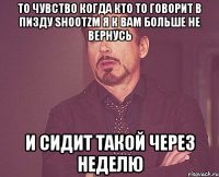 то чувство когда кто то говорит в пизду shootzm я к вам больше не вернусь и сидит такой через неделю