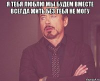 я тебя люблю мы будем вместе всегда жить без тебя не могу 