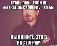 ставь лайк, если не фоткаешь свою еду что бы выложить это в инстограм