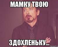 мамку твою здохленьку...