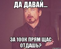 да давай... за 100к прям щас отдашь?