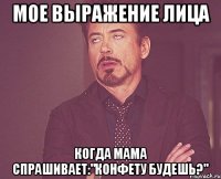 мое выражение лица когда мама спрашивает:"конфету будешь?"