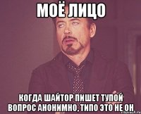 моё лицо когда шайтор пишет тупой вопрос анонимно, типо это не он