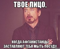 твое лицо, когда афганистанцы заставляют тебя мыть посуду