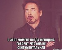  о этот момент,когда женщина говорит, что она не сентиментальная