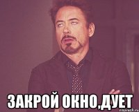  закрой окно,дует