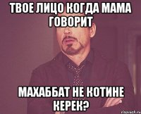 твое лицо когда мама говорит махаббат не котине керек?