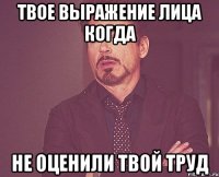 твое выражение лица когда не оценили твой труд