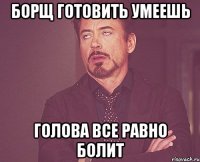 борщ готовить умеешь голова все равно болит