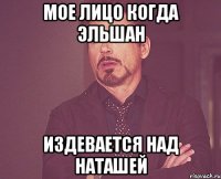 мое лицо когда эльшан издевается над наташей