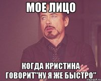 мое лицо когда кристина говорит"ну я же быстро"