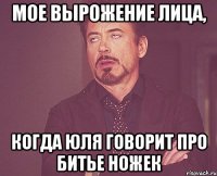 мое вырожение лица, когда юля говорит про битье ножек