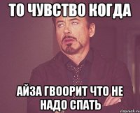 то чувство когда айза гвоорит что не надо спать