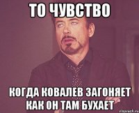 то чувство когда ковалев загоняет как он там бухает
