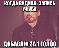 когда видишь запись у нуба добавлю за 1 голос