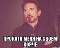  прокати меня на своем корче