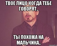 твое лицо когда тебе говорят.. ты похожа на мальчика..