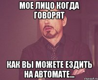 мое лицо когда говорят как вы можете ездить на автомате...