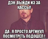 дэн ,выйди из за кассы! да , я просто артикул посмотреть подошёл !