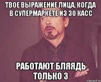 твое выражение лица, когда в супермаркете из 30 касс работают бляядь только 3