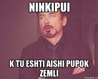 ninkipui k tu eshti aishi pupok zemli