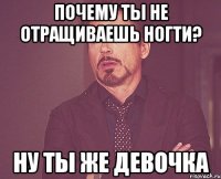 почему ты не отращиваешь ногти? ну ты же девочка