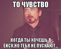 то чувство когда ты хочешь в ейск,но тебя не пускают...