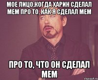 мое лицо,когда харин сделал мем про то, как я сделал мем про то, что он сделал мем