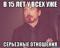 в 15 лет у всех уже серьезные отношения