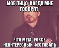 мое лицо, когда мне говорят, что metal force неинтересный фестиваль