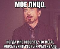 мое лицо, когда мне говорят, что metal force не интересный фестиваль