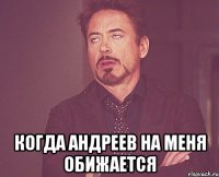  когда андреев на меня обижается