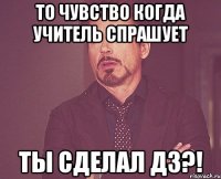 то чувство когда учитель спрашует ты сделал дз?!