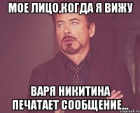 мое лицо,когда я вижу варя никитина печатает сообщение...