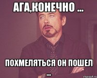 ага,конечно ... похмеляться он пошел ...