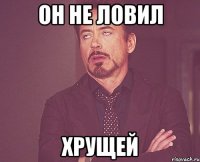 он не ловил хрущей