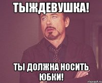 тыждевушка! ты должна носить юбки!