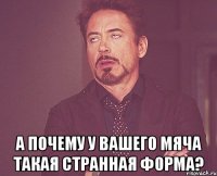  а почему у вашего мяча такая странная форма?