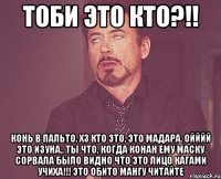 тоби это кто?!! конь в пальто. хз кто это. это мадара. ойййй это изуна.. ты что, когда конан ему маску сорвала было видно что это лицо кагами учиха!!! это обито мангу читайте