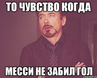 то чувство когда месси не забил гол