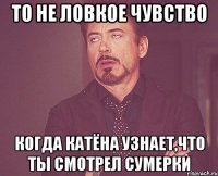 то не ловкое чувство когда катёна узнает,что ты смотрел сумерки