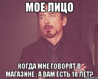 мое лицо когда мне говорят в магазине : а вам есть 18 лет?