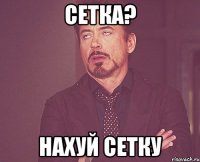 сетка? нахуй сетку